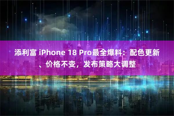 添利富 iPhone 18 Pro最全爆料：配色更新、价格不变，发布策略大调整