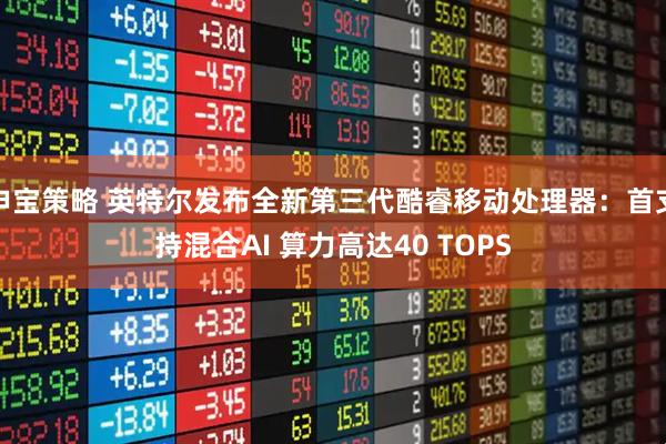 申宝策略 英特尔发布全新第三代酷睿移动处理器：首支持混合AI 算力高达40 TOPS