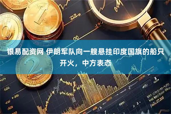 银易配资网 伊朗军队向一艘悬挂印度国旗的船只开火，中方表态