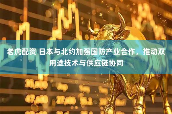 老虎配资 日本与北约加强国防产业合作，推动双用途技术与供应链协同