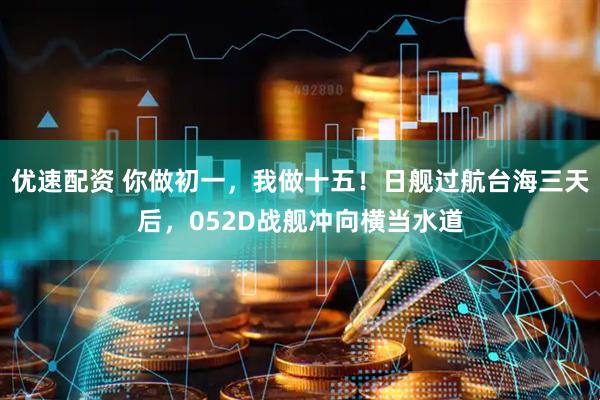 优速配资 你做初一，我做十五！日舰过航台海三天后，052D战舰冲向横当水道