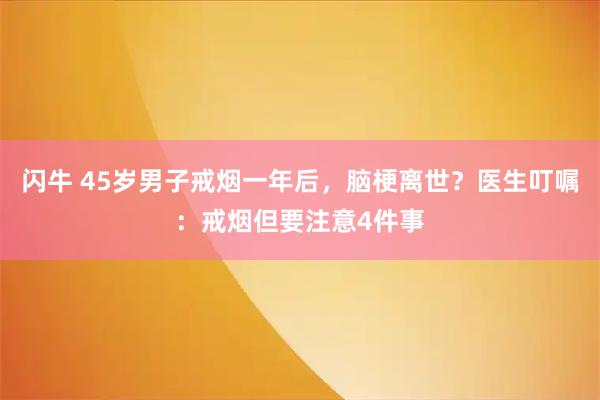 闪牛 45岁男子戒烟一年后，脑梗离世？医生叮嘱：戒烟但要注意4件事