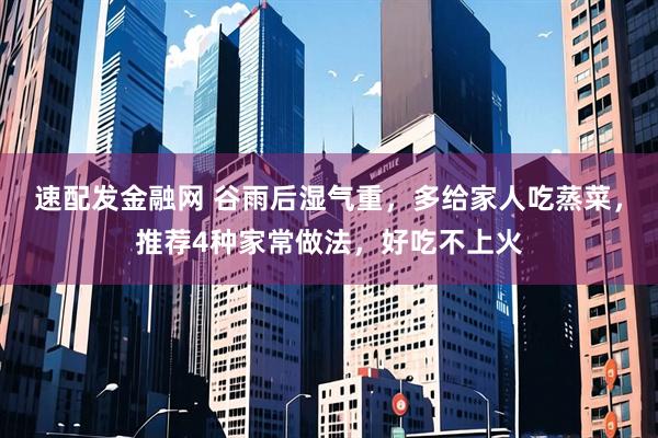 速配发金融网 谷雨后湿气重，多给家人吃蒸菜，推荐4种家常做法，好吃不上火