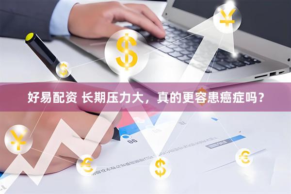好易配资 长期压力大，真的更容患癌症吗？
