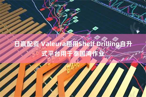 日赢配资 Valeura租用Shelf Drilling自升式平台用于泰国湾作业