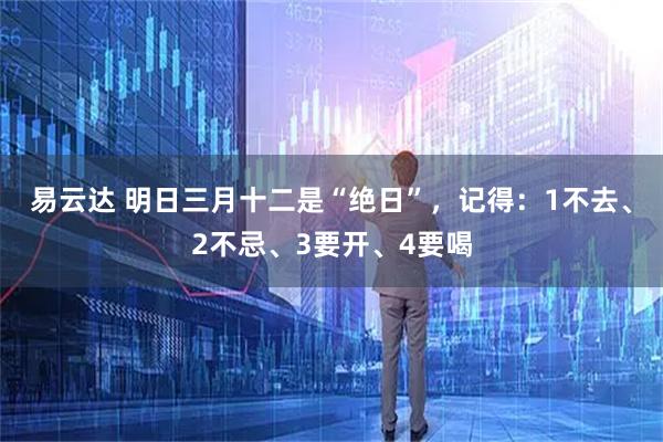 易云达 明日三月十二是“绝日”，记得：1不去、2不忌、3要开、4要喝