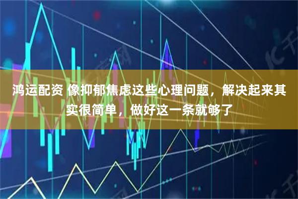 鸿运配资 像抑郁焦虑这些心理问题，解决起来其实很简单，做好这一条就够了