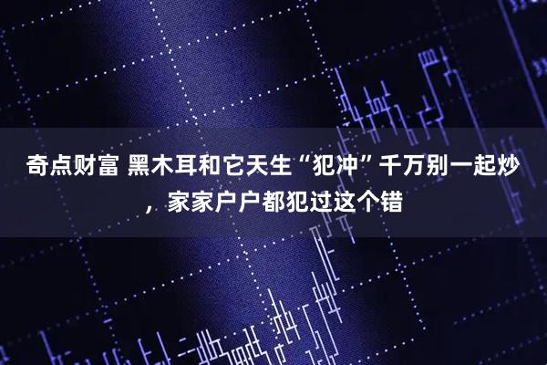 奇点财富 黑木耳和它天生“犯冲”千万别一起炒，家家户户都犯过这个错