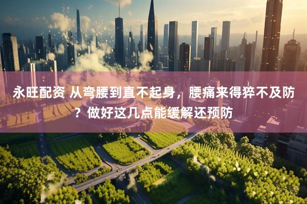 永旺配资 从弯腰到直不起身，腰痛来得猝不及防？做好这几点能缓解还预防