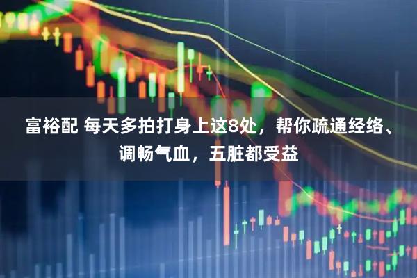 富裕配 每天多拍打身上这8处，帮你疏通经络、调畅气血，五脏都受益