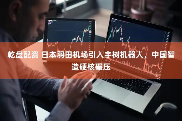 乾盘配资 日本羽田机场引入宇树机器人，中国智造硬核碾压