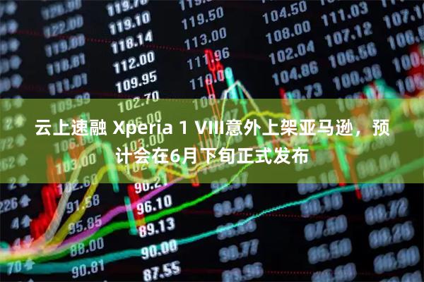 云上速融 Xperia 1 VIII意外上架亚马逊，预计会在6月下旬正式发布
