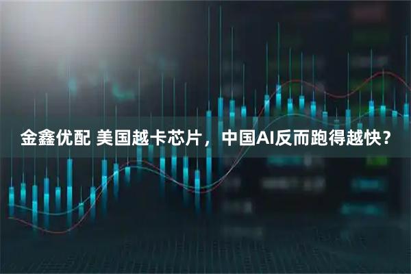 金鑫优配 美国越卡芯片，中国AI反而跑得越快？