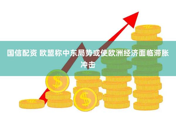 国信配资 欧盟称中东局势或使欧洲经济面临滞胀冲击