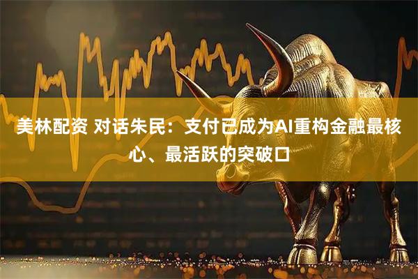 美林配资 对话朱民:支付已成为AI重构金融最核心、最活跃的突破口