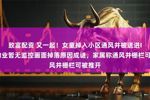 致富配资 又一起！女童掉入小区通风井被送进ICU，物业暂无监控画面掉落原因成谜，家属称通风井栅栏可被推开