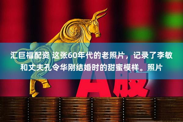 汇巨福配资 这张60年代的老照片，记录了李敏和丈夫孔令华刚结婚时的甜蜜模样。照片