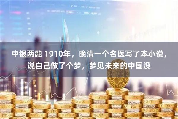 中银两融 1910年，晚清一个名医写了本小说，说自己做了个梦，梦见未来的中国没