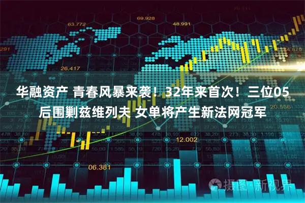 华融资产 青春风暴来袭！32年来首次！三位05后围剿兹维列夫 女单将产生新法网冠军