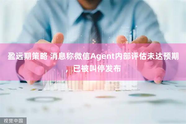 盈远期策略 消息称微信Agent内部评估未达预期，已被叫停发布