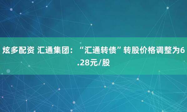 炫多配资 汇通集团：“汇通转债”转股价格调整为6.28元/股