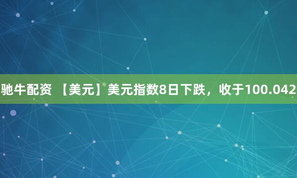 驰牛配资 【美元】美元指数8日下跌,收于100.042