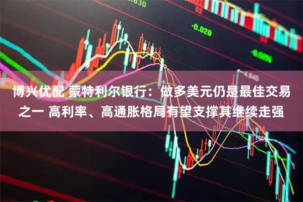 博兴优配 蒙特利尔银行：做多美元仍是最佳交易之一 高利率、高通胀格局有望支撑其继续走强