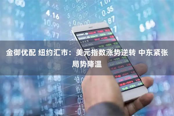 金御优配 纽约汇市：美元指数涨势逆转 中东紧张局势降温