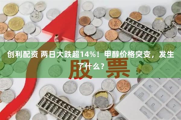 创利配资 两日大跌超14%!甲醇价格突变,发生了什么?