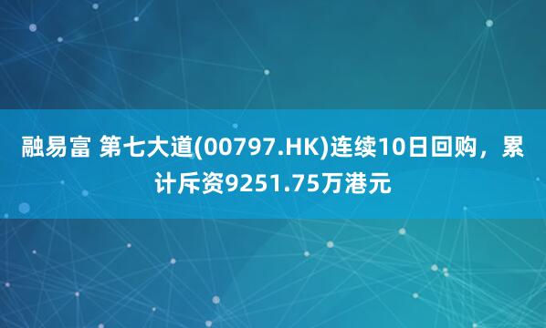 融易富 第七大道(00797.HK)连续10日回购,累计斥资9251.75万港元