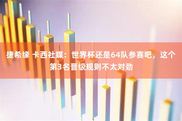 捷希缘 卡西社媒：世界杯还是64队参赛吧，这个第3名晋级规则不太对劲