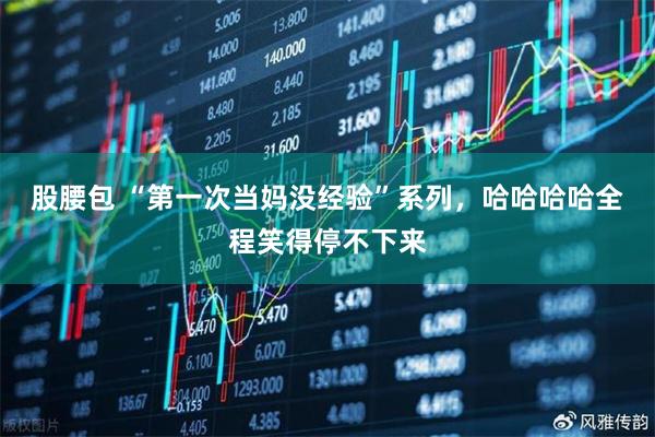 股腰包 “第一次当妈没经验”系列，哈哈哈哈全程笑得停不下来