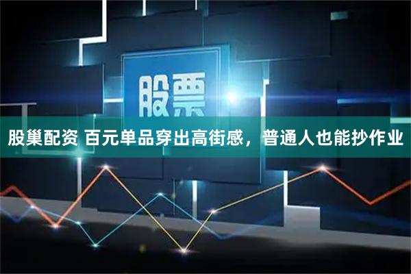股巢配资 百元单品穿出高街感，普通人也能抄作业