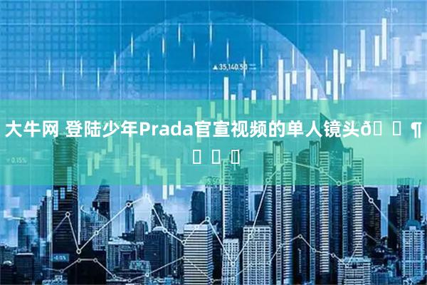 大牛网 登陆少年Prada官宣视频的单人镜头🈶 ​​​