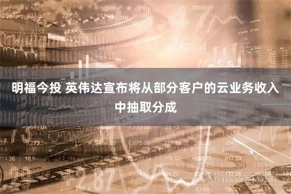 明福今投 英伟达宣布将从部分客户的云业务收入中抽取分成