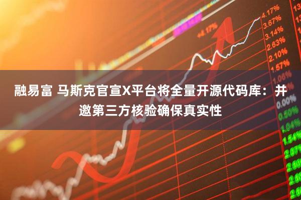 融易富 马斯克官宣X平台将全量开源代码库：并邀第三方核验确保真实性