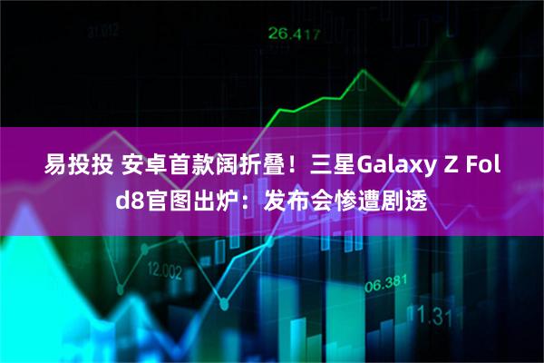 易投投 安卓首款阔折叠！三星Galaxy Z Fold8官图出炉：发布会惨遭剧透