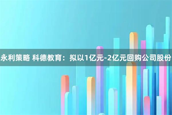 永利策略 科德教育:拟以1亿元-2亿元回购公司股份