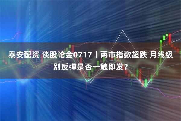 泰安配资 谈股论金0717丨两市指数超跌 月线级别反弹是否一触即发?