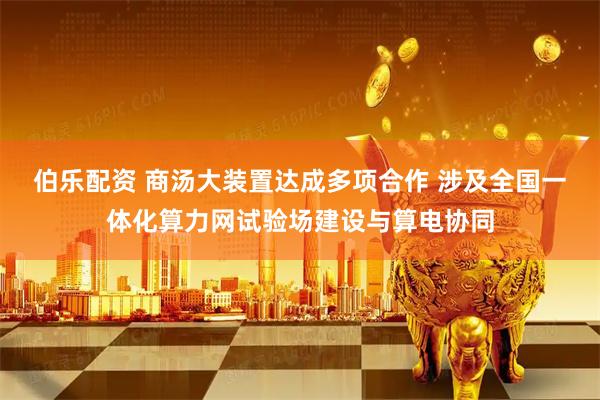 伯乐配资 商汤大装置达成多项合作 涉及全国一体化算力网试验场建设与算电协同