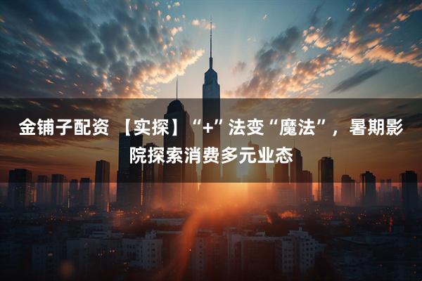 金铺子配资 【实探】“+”法变“魔法”,暑期影院探索消费多元业态