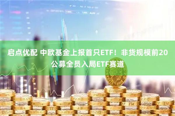 启点优配 中欧基金上报首只ETF！非货规模前20公募全员入局ETF赛道