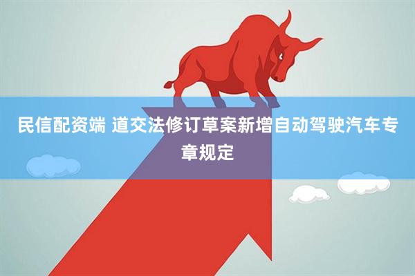 民信配资端 道交法修订草案新增自动驾驶汽车专章规定