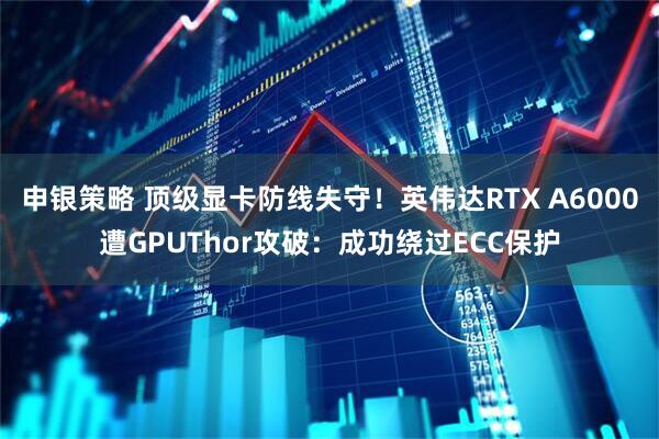 申银策略 顶级显卡防线失守！英伟达RTX A6000遭GPUThor攻破：成功绕过ECC保护