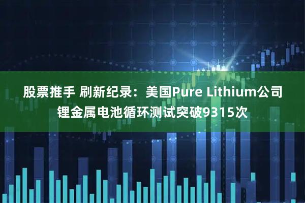 股票推手 刷新纪录：美国Pure Lithium公司锂金属电池循环测试突破9315次