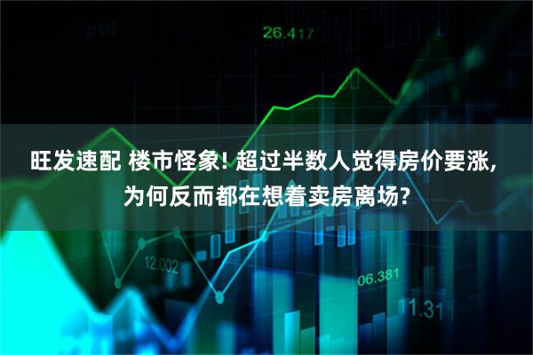 旺发速配 楼市怪象! 超过半数人觉得房价要涨, 为何反而都在想着卖房离场?